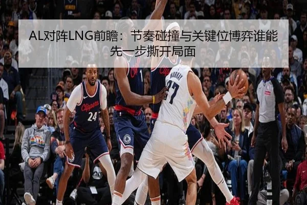 AL对阵LNG前瞻：节奏碰撞与关键位博弈谁能先一步撕开局面